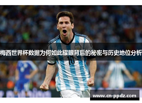梅西世界杯数据为何如此耀眼背后的秘密与历史地位分析 梅西世界杯数据为何如此耀眼背后的秘密与历史地位分析