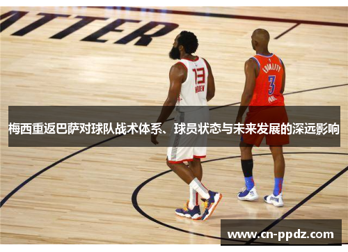 梅西重返巴萨对球队战术体系、球员状态与未来发展的深远影响