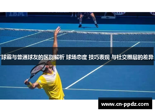 球霸与普通球友的区别解析 球场态度 技巧表现 与社交圈层的差异 球霸与普通球友的区别解析 球场态度 技巧表现 与社交圈层的差异