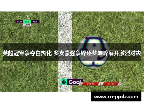 英超冠军争夺白热化 多支豪强争锋逐梦巅峰展开激烈对决 英超冠军争夺白热化 多支豪强争锋逐梦巅峰展开激烈对决