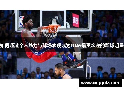 如何通过个人魅力与球场表现成为NBA最受欢迎的篮球明星 如何通过个人魅力与球场表现成为NBA最受欢迎的篮球明星