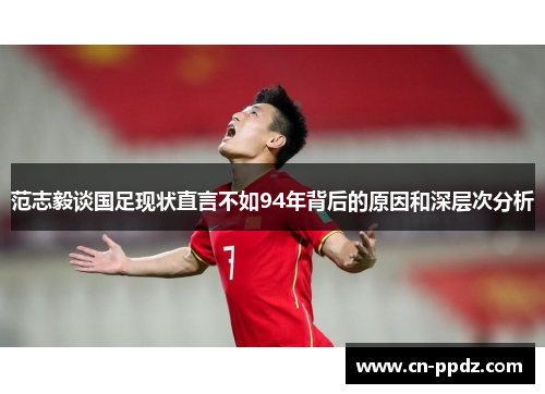 范志毅谈国足现状直言不如94年背后的原因和深层次分析