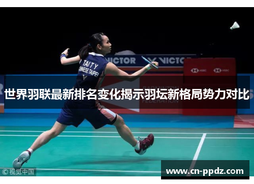 世界羽联最新排名变化揭示羽坛新格局势力对比