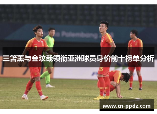 三笘薰与金玟哉领衔亚洲球员身价前十榜单分析