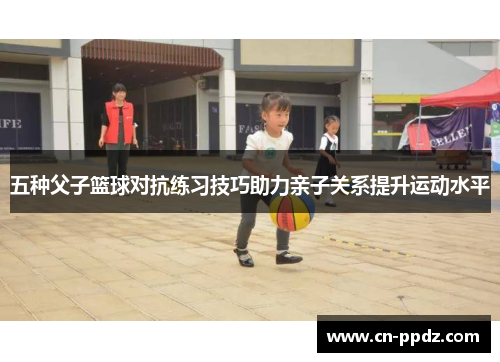 五种父子篮球对抗练习技巧助力亲子关系提升运动水平 五种父子篮球对抗练习技巧助力亲子关系提升运动水平
