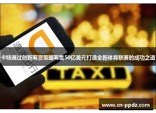 卡特通过创新筹资策略筹集50亿美元打造全新体育联赛的成功之道 卡特通过创新筹资策略筹集50亿美元打造全新体育联赛的成功之道
