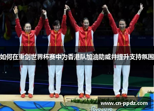 如何在重剑世界杯赛中为香港队加油助威并提升支持氛围 如何在重剑世界杯赛中为香港队加油助威并提升支持氛围