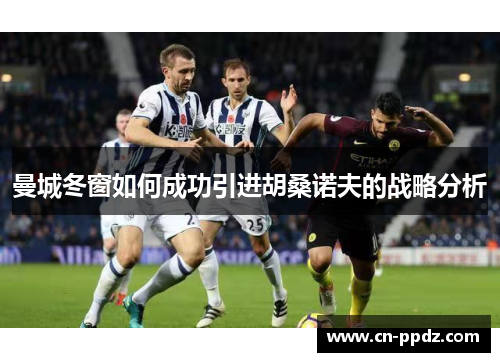 曼城冬窗如何成功引进胡桑诺夫的战略分析 曼城冬窗如何成功引进胡桑诺夫的战略分析