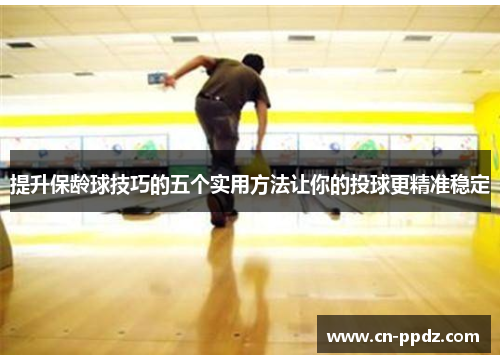 提升保龄球技巧的五个实用方法让你的投球更精准稳定
