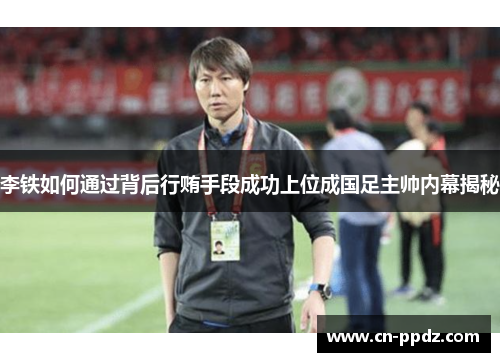 李铁如何通过背后行贿手段成功上位成国足主帅内幕揭秘 李铁如何通过背后行贿手段成功上位成国足主帅内幕揭秘
