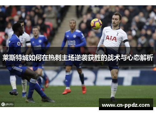 莱斯特城如何在热刺主场逆袭获胜的战术与心态解析 莱斯特城如何在热刺主场逆袭获胜的战术与心态解析