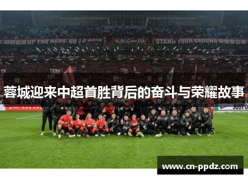 蓉城迎来中超首胜背后的奋斗与荣耀故事 蓉城迎来中超首胜背后的奋斗与荣耀故事