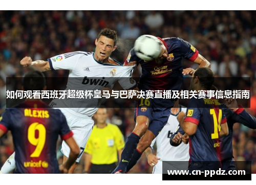 如何观看西班牙超级杯皇马与巴萨决赛直播及相关赛事信息指南