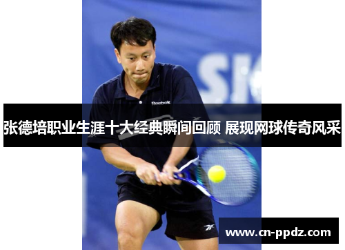 张德培职业生涯十大经典瞬间回顾 展现网球传奇风采