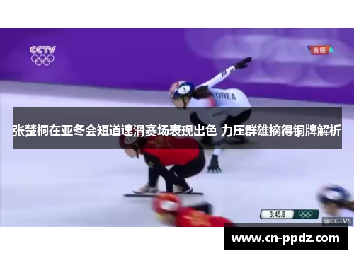 张楚桐在亚冬会短道速滑赛场表现出色 力压群雄摘得铜牌解析