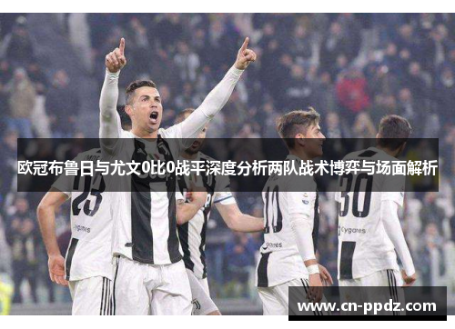 欧冠布鲁日与尤文0比0战平深度分析两队战术博弈与场面解析 欧冠布鲁日与尤文0比0战平深度分析两队战术博弈与场面解析