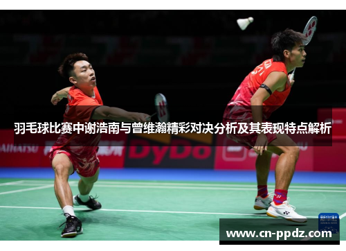 羽毛球比赛中谢浩南与曾维瀚精彩对决分析及其表现特点解析
