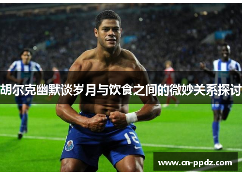 胡尔克幽默谈岁月与饮食之间的微妙关系探讨