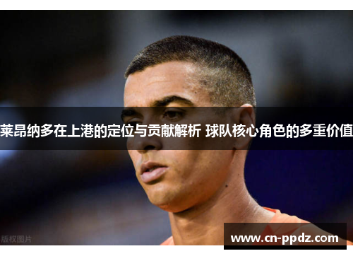 莱昂纳多在上港的定位与贡献解析 球队核心角色的多重价值 莱昂纳多在上港的定位与贡献解析 球队核心角色的多重价值