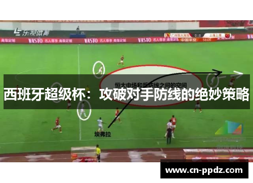 西班牙超级杯:攻破对手防线的绝妙策略 西班牙超级杯:攻破对手防线的绝妙策略