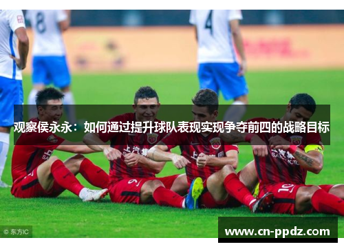 观察侯永永:如何通过提升球队表现实现争夺前四的战略目标 观察侯永永:如何通过提升球队表现实现争夺前四的战略目标