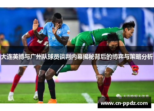 大连英博与广州队球员谈判内幕揭秘背后的博弈与策略分析 大连英博与广州队球员谈判内幕揭秘背后的博弈与策略分析