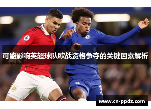 可能影响英超球队欧战资格争夺的关键因素解析 可能影响英超球队欧战资格争夺的关键因素解析