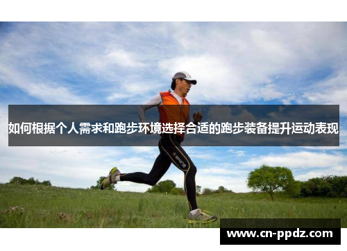 如何根据个人需求和跑步环境选择合适的跑步装备提升运动表现 如何根据个人需求和跑步环境选择合适的跑步装备提升运动表现