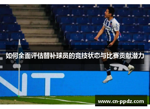 如何全面评估替补球员的竞技状态与比赛贡献潜力 如何全面评估替补球员的竞技状态与比赛贡献潜力