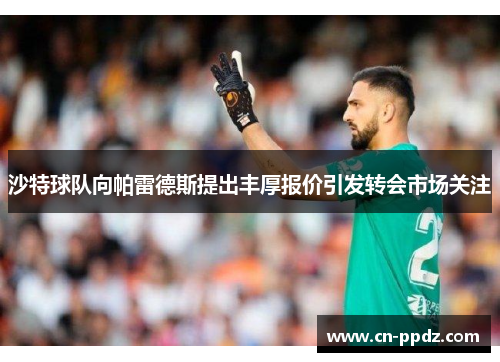 沙特球队向帕雷德斯提出丰厚报价引发转会市场关注 沙特球队向帕雷德斯提出丰厚报价引发转会市场关注