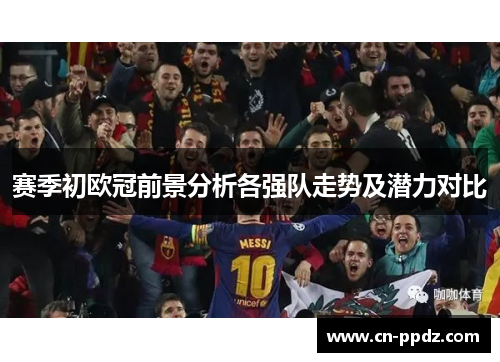 赛季初欧冠前景分析各强队走势及潜力对比
