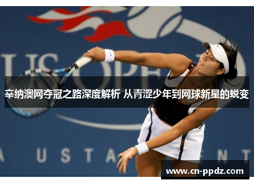 辛纳澳网夺冠之路深度解析 从青涩少年到网球新星的蜕变 辛纳澳网夺冠之路深度解析 从青涩少年到网球新星的蜕变