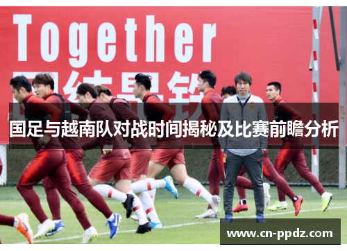 国足与越南队对战时间揭秘及比赛前瞻分析