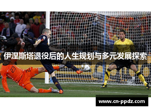 伊涅斯塔退役后的人生规划与多元发展探索 伊涅斯塔退役后的人生规划与多元发展探索