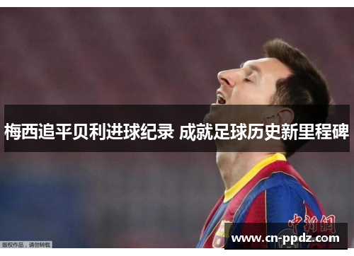 梅西追平贝利进球纪录 成就足球历史新里程碑