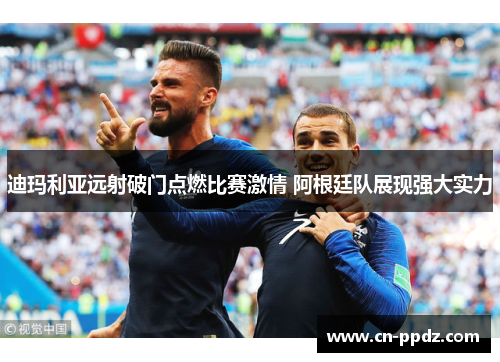 迪玛利亚远射破门点燃比赛激情 阿根廷队展现强大实力
