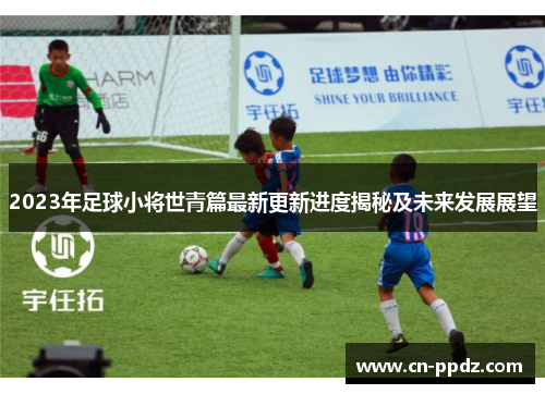 2023年足球小将世青篇最新更新进度揭秘及未来发展展望