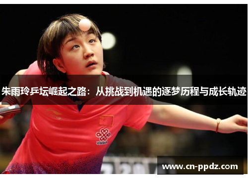朱雨玲乒坛崛起之路：从挑战到机遇的逐梦历程与成长轨迹