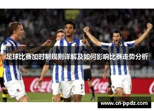 足球比赛加时制规则详解及如何影响比赛走势分析 足球比赛加时制规则详解及如何影响比赛走势分析
