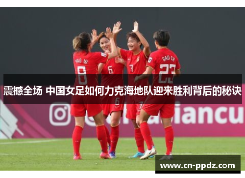 震撼全场 中国女足如何力克海地队迎来胜利背后的秘诀