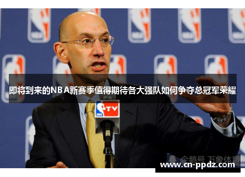即将到来的NBA新赛季值得期待各大强队如何争夺总冠军荣耀