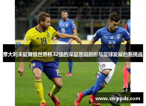 意大利未能晋级世界杯32强的深层原因剖析与足球发展的新挑战 意大利未能晋级世界杯32强的深层原因剖析与足球发展的新挑战