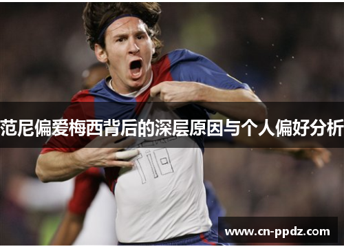范尼偏爱梅西背后的深层原因与个人偏好分析