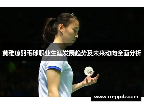 黄雅琼羽毛球职业生涯发展趋势及未来动向全面分析 黄雅琼羽毛球职业生涯发展趋势及未来动向全面分析