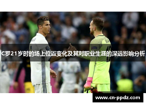 C罗21岁时的场上位置变化及其对职业生涯的深远影响分析 C罗21岁时的场上位置变化及其对职业生涯的深远影响分析