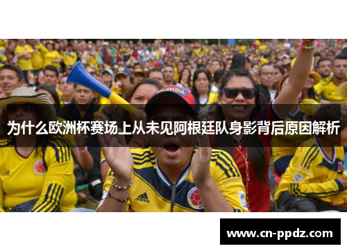 为什么欧洲杯赛场上从未见阿根廷队身影背后原因解析 为什么欧洲杯赛场上从未见阿根廷队身影背后原因解析