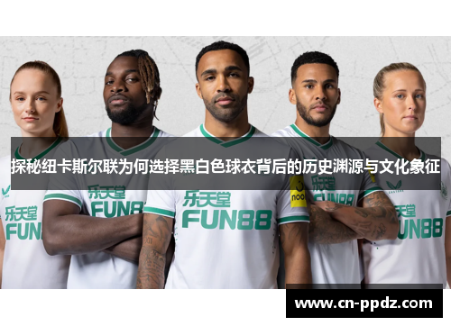 探秘纽卡斯尔联为何选择黑白色球衣背后的历史渊源与文化象征 探秘纽卡斯尔联为何选择黑白色球衣背后的历史渊源与文化象征
