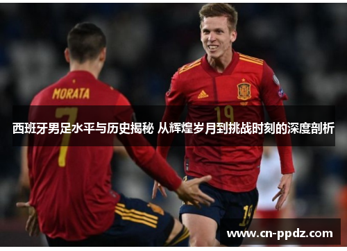 西班牙男足水平与历史揭秘 从辉煌岁月到挑战时刻的深度剖析 西班牙男足水平与历史揭秘 从辉煌岁月到挑战时刻的深度剖析