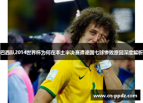 巴西队2014世界杯为何在本土半决赛遭德国七球惨败原因深度解析 巴西队2014世界杯为何在本土半决赛遭德国七球惨败原因深度解析