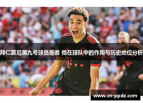 拜仁慕尼黑九号球员是谁 他在球队中的作用与历史地位分析 拜仁慕尼黑九号球员是谁 他在球队中的作用与历史地位分析